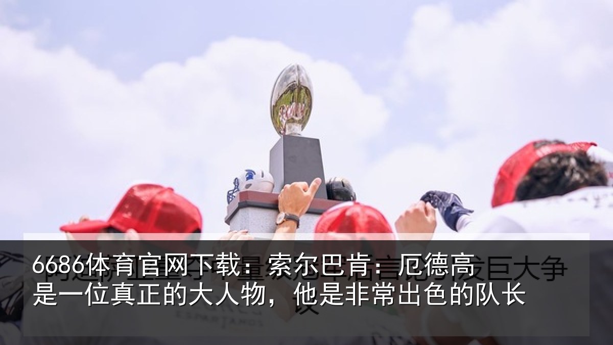 6686体育官网下载：索尔巴肯：厄德高是一位真正的大人物，他是非常出色的队长